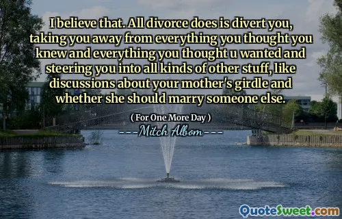 我相信。离婚所做的就是转移您，使您摆脱了自己所知道的一切以及您想想要的一切，并将您转向其他各种各样的东西，例如讨论母亲的腰带以及她是否应该嫁给别人。