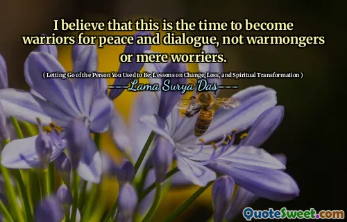 I believe that this is the time to become warriors for peace and dialogue, not warmongers or mere worriers.