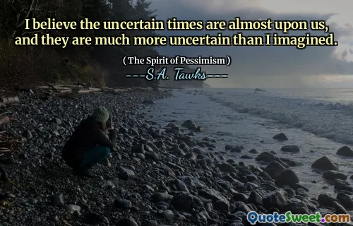 I believe the uncertain times are almost upon us, and they are much more uncertain than I imagined.