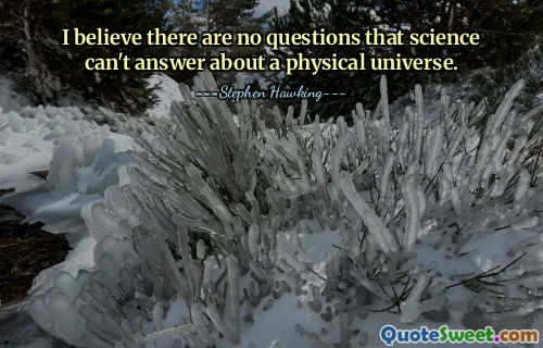 I believe there are no questions that science can't answer about a physical universe.
