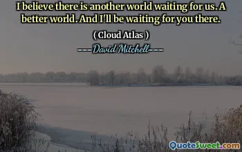 I believe there is another world waiting for us. A better world. And I'll be waiting for you there.
