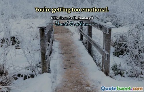 You're getting too emotional.