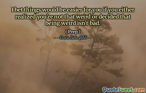 I bet things would be easier for you if you either realized you're not that weird or decided that being weird isn't bad.
