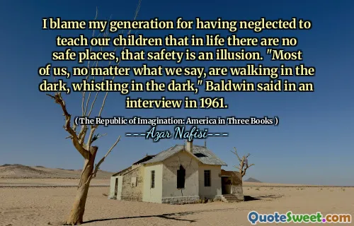 I blame my generation for having neglected to teach our children that in life there are no safe places, that safety is an illusion. "Most of us, no matter what we say, are walking in the dark, whistling in the dark," Baldwin said in an interview in 1961.