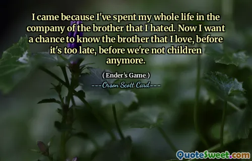 I came because I've spent my whole life in the company of the brother that I hated. Now I want a chance to know the brother that I love, before it's too late, before we're not children anymore.
