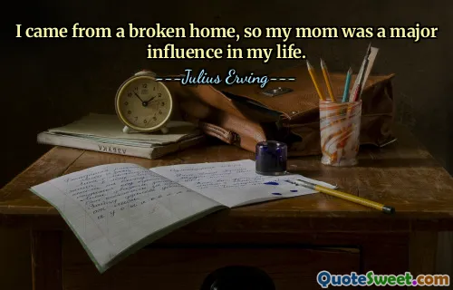 I came from a broken home, so my mom was a major influence in my life.