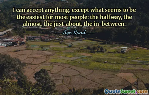 I can accept anything, except what seems to be the easiest for most people: the halfway, the almost, the just-about, the in-between.