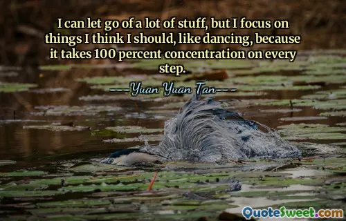يمكنني التخلي عن الكثير من الأشياء، لكني أركز على الأشياء التي أعتقد أنه ينبغي عليّ القيام بها، مثل الرقص، لأنه يتطلب تركيزًا بنسبة 100% في كل خطوة.