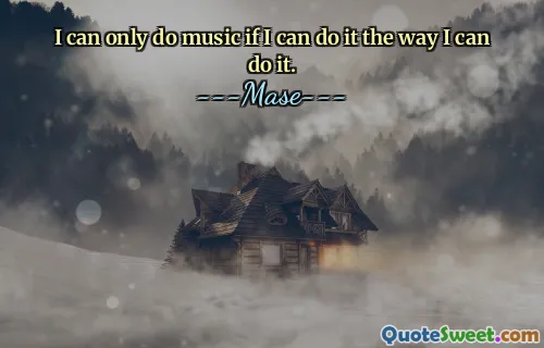 I can only do music if I can do it the way I can do it.