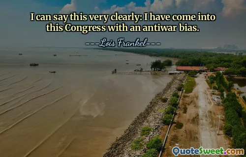 I can say this very clearly: I have come into this Congress with an antiwar bias.