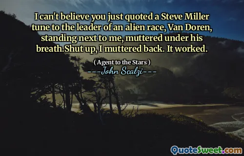 I can't believe you just quoted a Steve Miller tune to the leader of an alien race, Van Doren, standing next to me, muttered under his breath.Shut up, I muttered back. It worked.