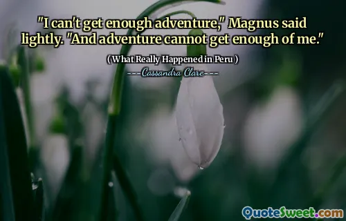 "I can't get enough adventure," Magnus said lightly. "And adventure cannot get enough of me."