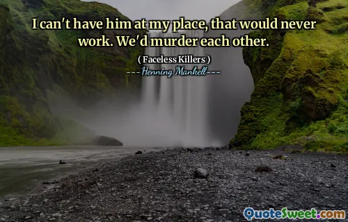 I can't have him at my place, that would never work. We'd murder each other.