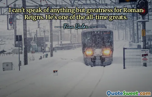 I can't speak of anything but greatness for Roman Reigns. He's one of the all-time greats.