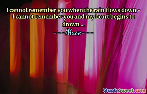 I cannot remember you when the rain flows down - I cannot remember you and my heart begins to drown ...
