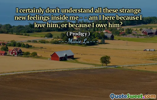 I certainly don't understand all these strange new feelings inside me - - am I here because I love him, or because I owe him?