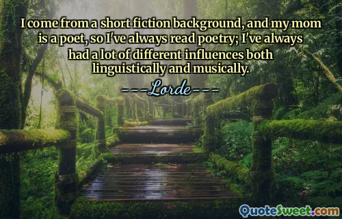 I come from a short fiction background, and my mom is a poet, so I've always read poetry; I've always had a lot of different influences both linguistically and musically.