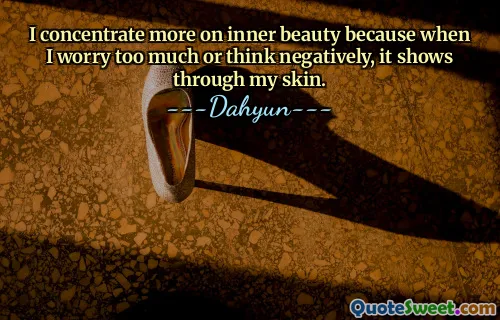 I concentrate more on inner beauty because when I worry too much or think negatively, it shows through my skin.