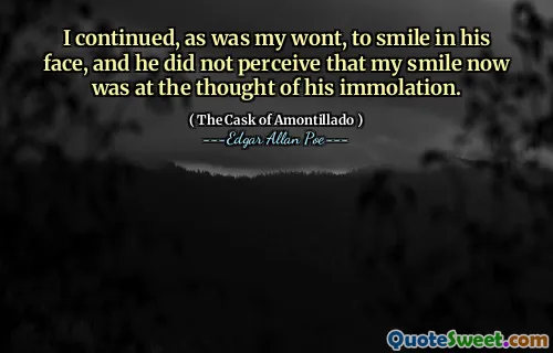 I continued, as was my wont, to smile in his face, and he did not perceive that my smile now was at the thought of his immolation.
