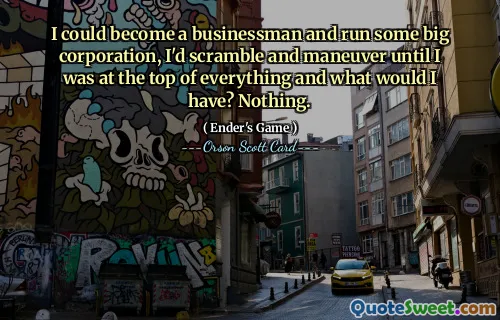 Jeg kunne bli en forretningsmann og drevet et stort selskap, jeg ville krangle og manøvrere til jeg var på toppen av alt, og hva ville jeg ha? Ikke noe.