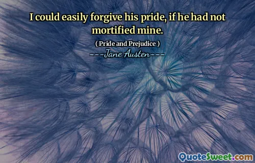I could easily forgive his pride, if he had not mortified mine.