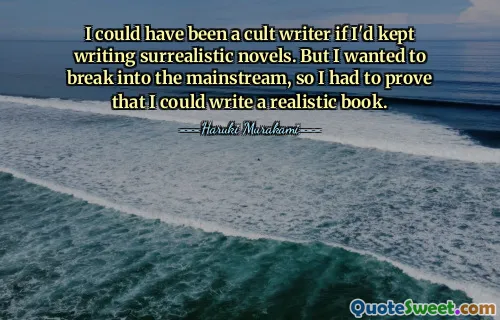 Ich hätte ein Kultautor werden können, wenn ich weiterhin surrealistische Romane geschrieben hätte. Aber ich wollte in den Mainstream vordringen, also musste ich beweisen, dass ich ein realistisches Buch schreiben konnte.