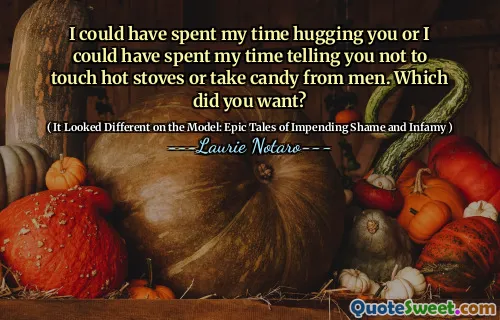 I could have spent my time hugging you or I could have spent my time telling you not to touch hot stoves or take candy from men. Which did you want?