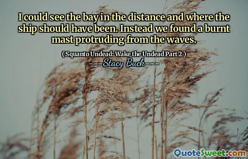 I could see the bay in the distance and where the ship should have been. Instead we found a burnt mast protruding from the waves.