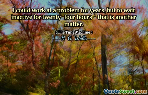 I could work at a problem for years, but to wait inactive for twenty-four hours - that is another matter.
