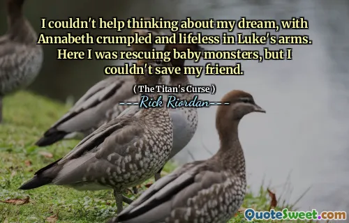 I couldn't help thinking about my dream, with Annabeth crumpled and lifeless in Luke's arms. Here I was rescuing baby monsters, but I couldn't save my friend.
