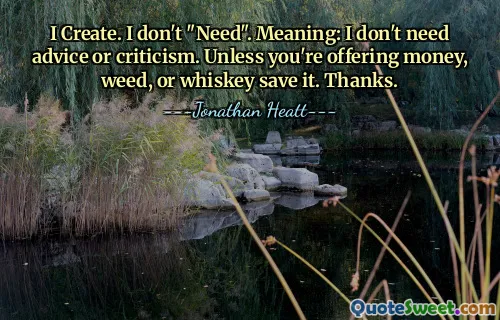 I Create. I don't "Need". Meaning: I don't need advice or criticism. Unless you're offering money, weed, or whiskey save it. Thanks.