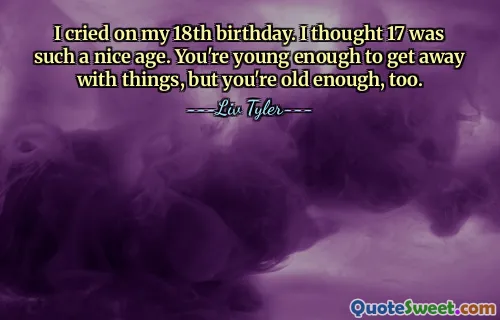 I cried on my 18th birthday. I thought 17 was such a nice age. You're young enough to get away with things, but you're old enough, too.