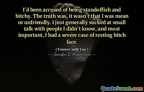 I'd been accused of being standoffish and bitchy. The truth was, it wasn't that I was mean or unfriendly. I just generally sucked at small talk with people I didn't know, and most important, I had a severe case of resting bitch face.
