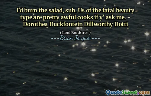 I'd burn the salad, suh. Us of the fatal beauty type are pretty awful cooks if y' ask me. - Dorothea Duckfontein Dillworthy Dotti