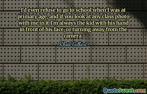 I'd even refuse to go to school when I was at primary age, and if you look at any class photo with me in it I'm always the kid with his hand in front of his face, or turning away from the camera.