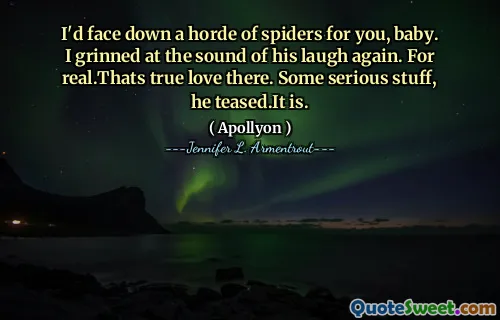 I'd face down a horde of spiders for you, baby. I grinned at the sound of his laugh again. For real.Thats true love there. Some serious stuff, he teased.It is.