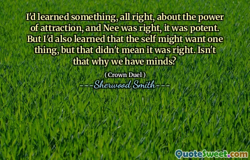 I'd learned something, all right, about the power of attraction, and Nee was right, it was potent. But I'd also learned that the self might want one thing, but that didn't mean it was right. Isn't that why we have minds?