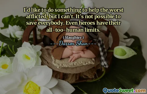 I'd like to do something to help the worst afflicted, but I can't. It's not possible to save everybody. Even heroes have their all-too-human limits.