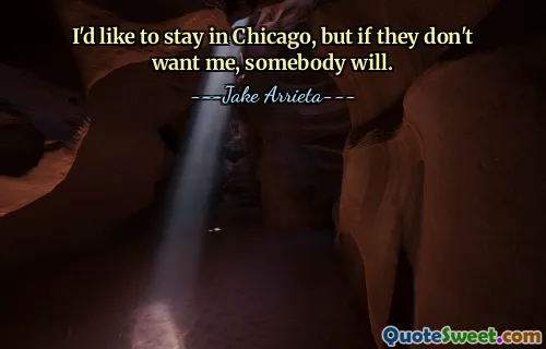I'd like to stay in Chicago, but if they don't want me, somebody will.