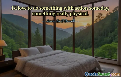 I'd love to do something with action someday, something really physical.