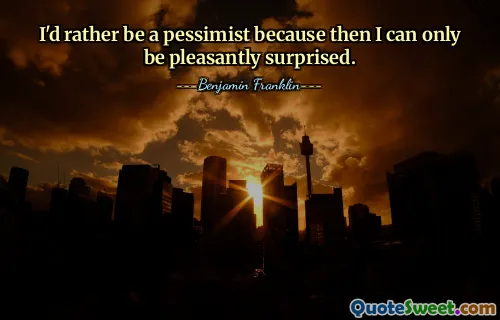 I'd rather be a pessimist because then I can only be pleasantly surprised.