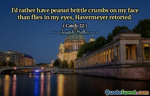 I'd rather have peanut brittle crumbs on my face than flies in my eyes, Havermeyer retorted.