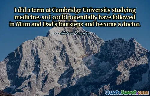 I did a term at Cambridge University studying medicine, so I could potentially have followed in Mum and Dad's footsteps and become a doctor.