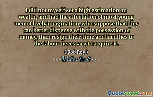 I did not myself set a high estimation on wealth, and had the affectation of most young men of lively imagination, who suppose that they can better dispense with the possession of money, than resign their time and faculties to the labour necessary to acquire it.