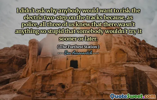 I didn't ask why anybody would want to risk the electric two-step on the tracks because, as police, all three of us knew that there wasn't anything so stupid that somebody wouldn't try it sooner or later.