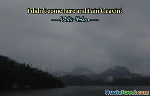 I didn't come here and I ain't leavin'.