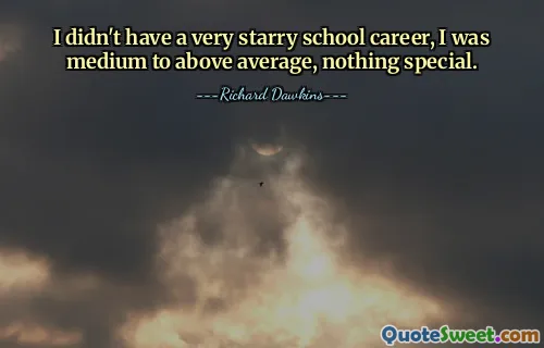 I didn't have a very starry school career, I was medium to above average, nothing special.
