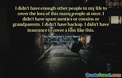 I didn't have enough other people in my life to cover the loss of this many people at once. I didn't have spare aunties or cousins or grandparents. I didn't have backup. I didn't have insurance to cover a loss like this.