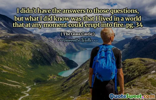 I didn't have the answers to those questions, but what I did know was that I lived in a world that at any moment could erupt into fire. pg. 34
