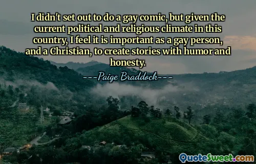 I didn't set out to do a gay comic, but given the current political and religious climate in this country, I feel it is important as a gay person, and a Christian, to create stories with humor and honesty.